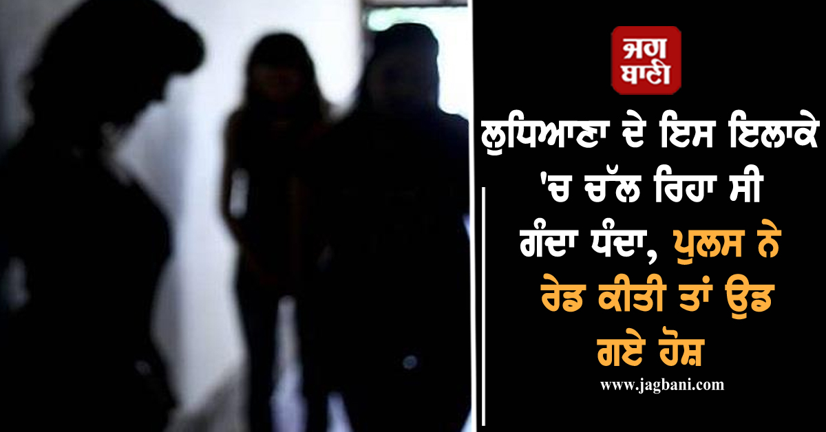 ਲੁਧਿਆਣਾ ਦੇ ਇਸ ਇਲਾਕੇ 'ਚ ਚੱਲ ਰਿਹਾ ਸੀ ਗੰਦਾ ਧੰਦਾ, ਪੁਲਸ ਨੇ ਰੇਡ ਕੀਤੀ ਤਾਂ ਉਡ ਗਏ ਹੋਸ਼