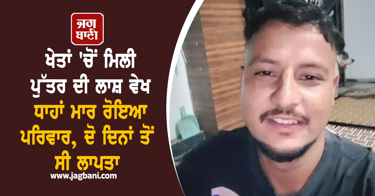Punjab: ਖੇਤਾਂ 'ਚੋਂ ਮਿਲੀ ਪੁੱਤਰ ਦੀ ਲਾਸ਼ ਵੇਖ ਧਾਹਾਂ ਮਾਰ ਰੋਇਆ ਪਰਿਵਾਰ, ਦੋ ਦਿਨਾਂ ਤੋਂ ਸੀ ਲਾਪਤਾ