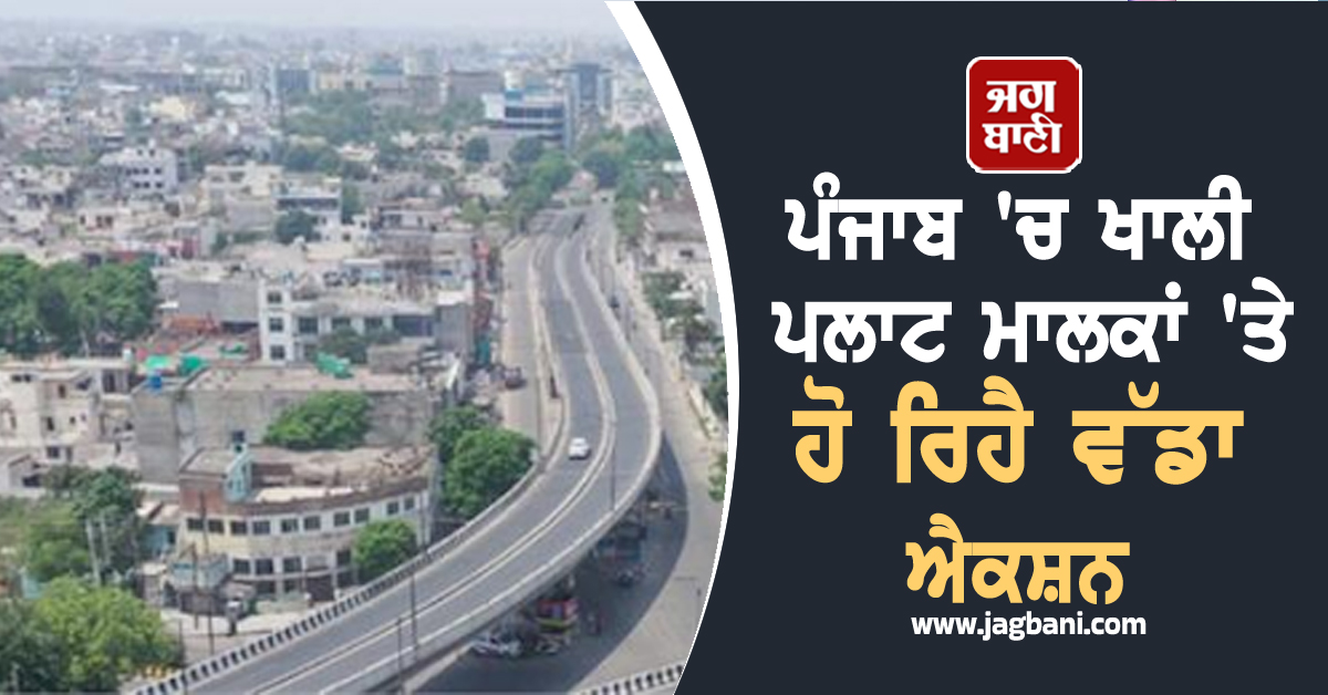 ਪੰਜਾਬ 'ਚ ਖਾਲੀ ਪਲਾਟ ਮਾਲਕਾਂ 'ਤੇ ਹੋ ਰਿਹੈ ਵੱਡਾ ਐਕਸ਼ਨ, ਨਵੇਂ ਹੁਕਮ ਜਾਰੀ