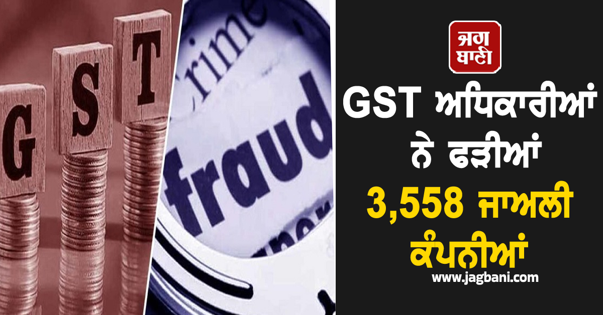 GST ਅਧਿਕਾਰੀਆਂ ਨੇ ਫੜੀਆਂ 3,558 ਜਾਅਲੀ ਕੰਪਨੀਆਂ, 15,851 ਕਰੋੜ ਦੇ ਫਰਜ਼ੀ ਦਾਅਵੇ ਆਏ ਸਾਹਮਣੇ