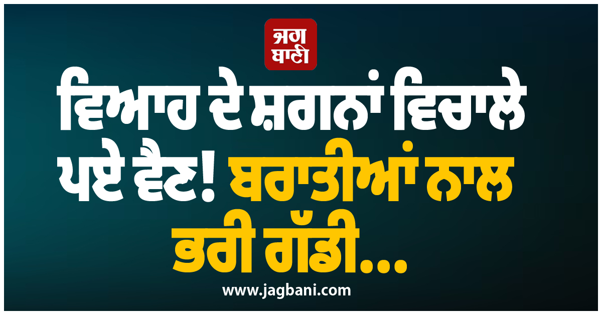 ਪੰਜਾਬ: ਵਿਆਹ ਦੇ ਸ਼ਗਨਾਂ ਵਿਚਾਲੇ ਪਏ ਵੈਣ! ਬਰਾਤੀਆਂ ਨਾਲ ਭਰੀ ਗੱਡੀ...