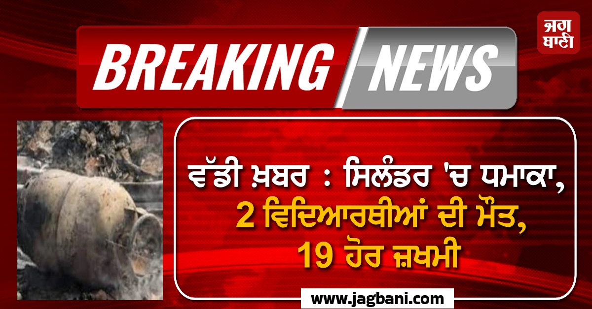 ਵੱਡੀ ਖ਼ਬਰ : ਸਿਲੰਡਰ 'ਚ ਧਮਾਕਾ, 2 ਵਿਦਿਆਰਥੀਆਂ ਦੀ ਮੌਤ, 19 ਹੋਰ ਜ਼ਖਮੀ