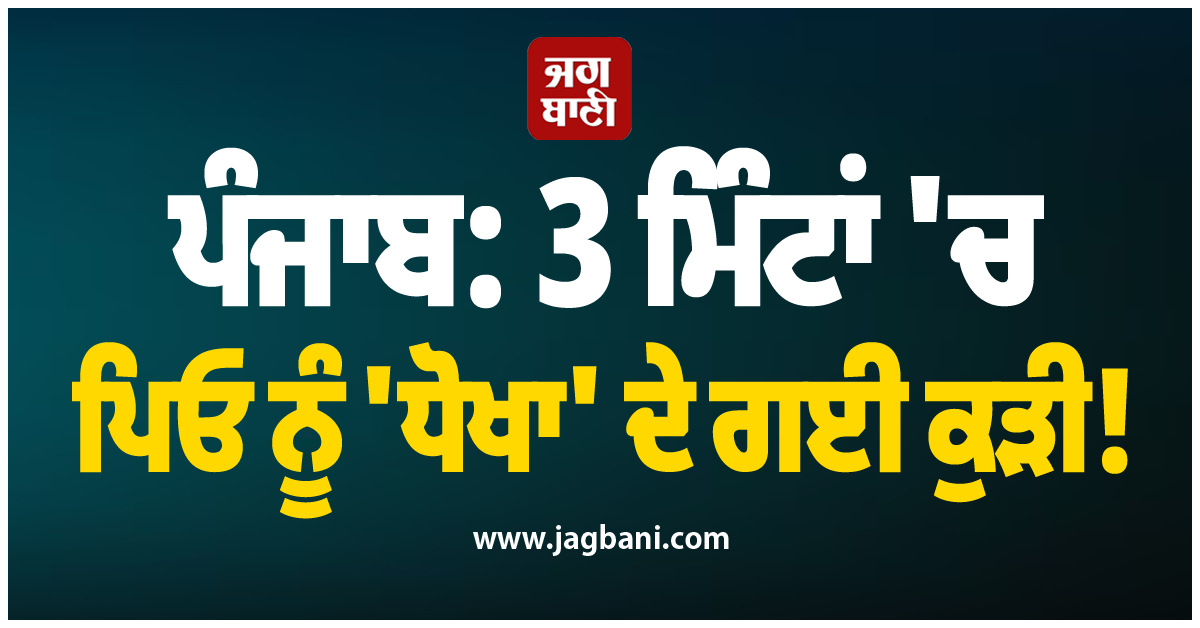 ਪੰਜਾਬ: 3 ਮਿੰਟਾਂ ''ਚ ਪਿਓ ਨੂੰ ''ਧੋਖਾ'' ਦੇ ਗਈ ਕੁੜੀ! ਹੋਸ਼ ਉਡਾ ਦੇਵੇਗੀ ਪੂਰੀ ਖ਼ਬਰ