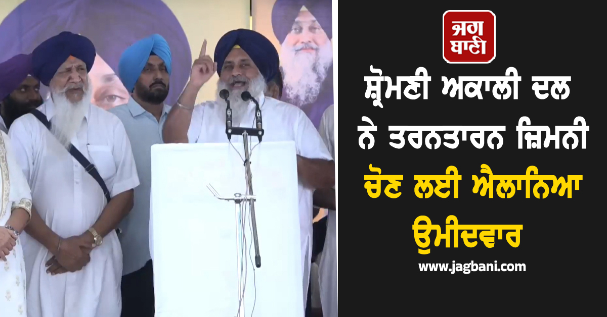 ਸ਼੍ਰੋਮਣੀ ਅਕਾਲੀ ਦਲ ਨੇ ਤਰਨਤਾਰਨ ਜ਼ਿਮਨੀ ਚੋਣ ਲਈ ਐਲਾਨਿਆ ਉਮੀਦਵਾਰ