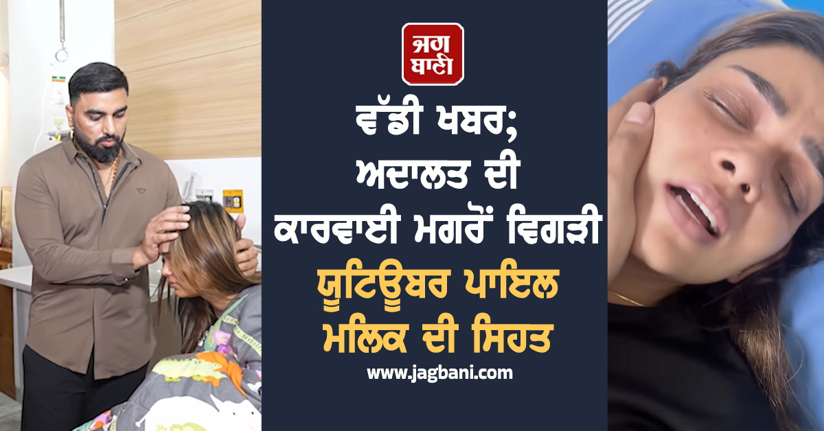 ਵੱਡੀ ਖਬਰ; ਅਦਾਲਤ ਦੀ ਕਾਰਵਾਈ ਮਗਰੋਂ ਵਿਗੜੀ ਯੂਟਿਊਬਰ ਪਾਇਲ ਮਲਿਕ ਦੀ ਸਿਹਤ