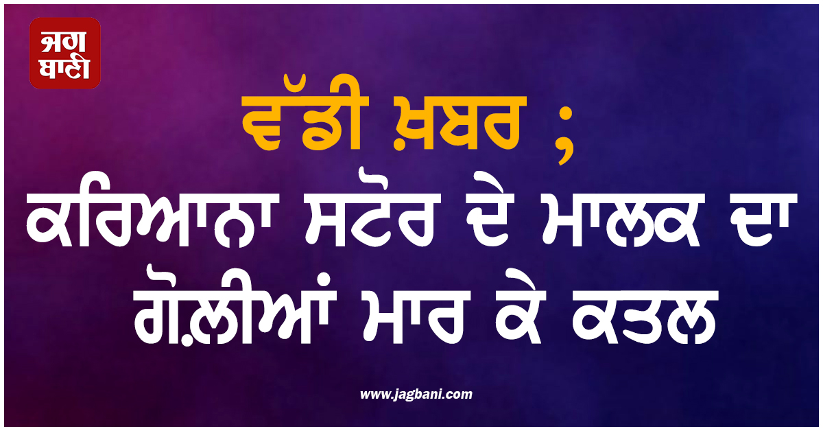 ਵੱਡੀ ਖ਼ਬਰ ; ਕਰਿਆਨਾ ਸਟੋਰ ਦੇ ਮਾਲਕ ਦਾ ਗੋਲ਼ੀਆਂ ਮਾਰ ਕੇ ਕਤਲ