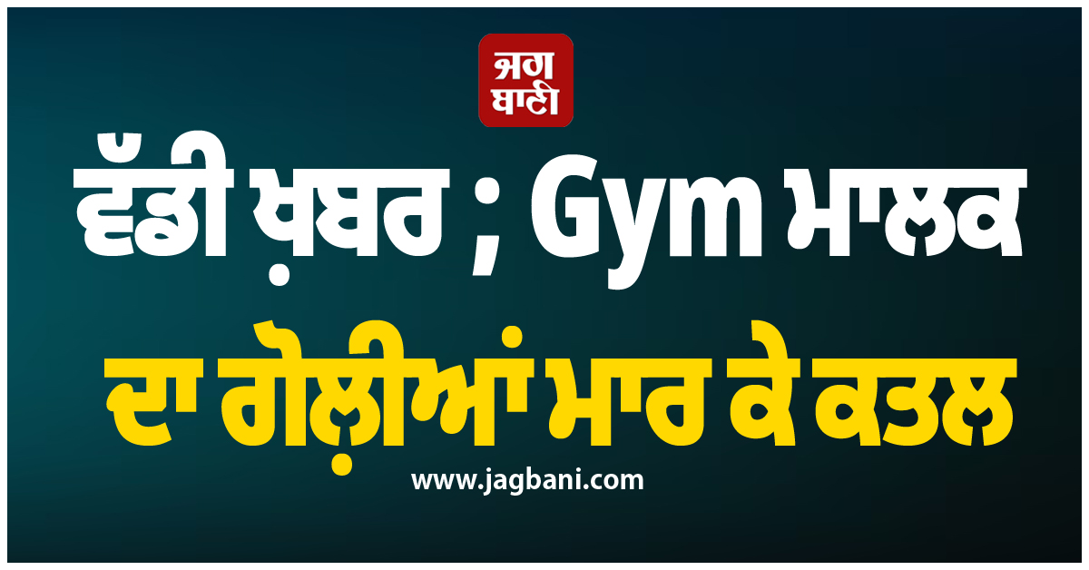 ਵੱਡੀ ਖ਼ਬਰ ; Gym ਮਾਲਕ ਦਾ ਗੋਲ਼ੀਆਂ ਮਾਰ ਕੇ ਕਤਲ