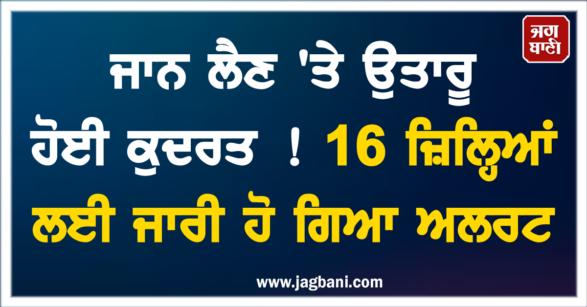 ਜਾਨ ਲੈਣ 'ਤੇ ਉਤਾਰੂ ਹੋਈ ਕੁਦਰਤ ! 16 ਜ਼ਿਲ੍ਹਿਆਂ ਲਈ ਜਾਰੀ ਹੋ ਗਿਆ ਅਲਰਟ, ਅਧਿਕਾਰੀਆਂ ਨੂੰ ਆ ਗਏ ਹੁਕਮ