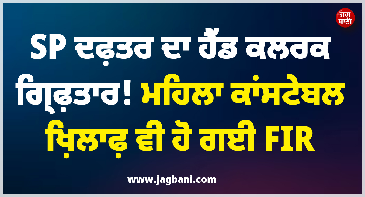ਵੱਡੀ ਖ਼ਬਰ ; SP ਦਫ਼ਤਰ ਦਾ ਹੈੱਡ ਕਲਰਕ ਗ੍ਰਿਫ਼ਤਾਰ ! ਮਹਿਲਾ ਕਾਂਸਟੇਬਲ ਖ਼ਿਲਾਫ਼ ਵੀ ਹੋ ਗਈ FIR