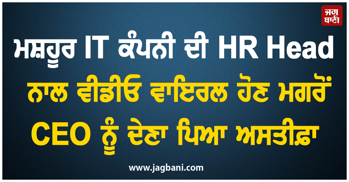 ਮਸ਼ਹੂਰ IT ਕੰਪਨੀ ਦੀ HR Head ਨਾਲ ਵੀਡੀਓ ਵਾਇਰਲ ਹੋਣ ਮਗਰੋਂ CEO ਨੂੰ ਦੇਣਾ ਪਿਆ ਅਸਤੀਫ਼ਾ