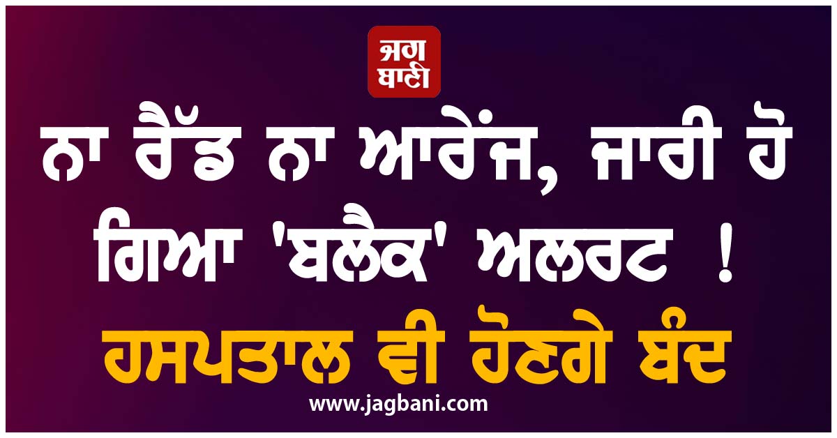 ਨਾ ਰੈੱਡ ਨਾ ਆਰੇਂਜ, ਜਾਰੀ ਹੋ ਗਿਆ ''ਬਲੈਕ'' ਅਲਰਟ ! ਹਸਪਤਾਲ ਵੀ ਹੋਣਗੇ ਬੰਦ