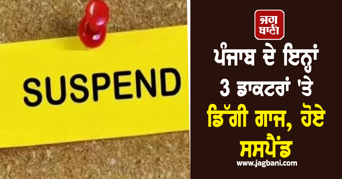 ਪੰਜਾਬ ਦੇ ਇਨ੍ਹਾਂ 3 ਡਾਕਟਰਾਂ 'ਤੇ ਡਿੱਗੀ ਗਾਜ, ਹੋਏ ਸਸਪੈਂਡ