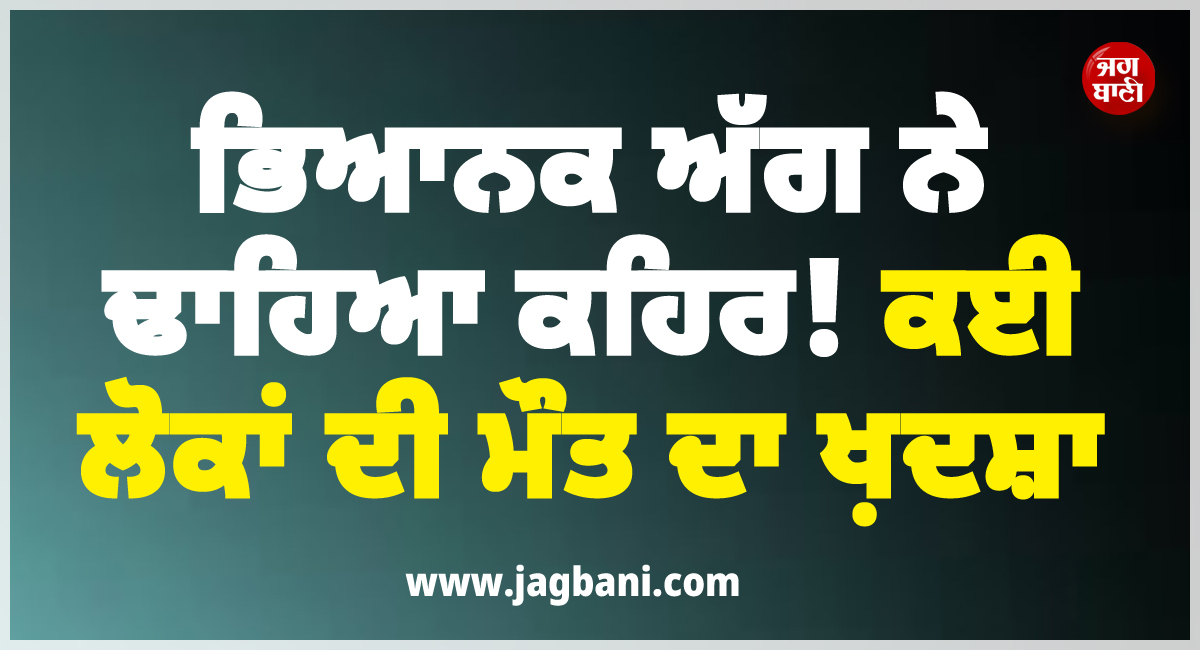 ਭਿਆਨਕ ਅੱਗ ਨੇ ਢਾਹਿਆ ਕਹਿਰ ! ਕਈ ਲੋਕਾਂ ਦੀ ਮੌਤ ਦਾ ਖ਼ਦਸ਼ਾ