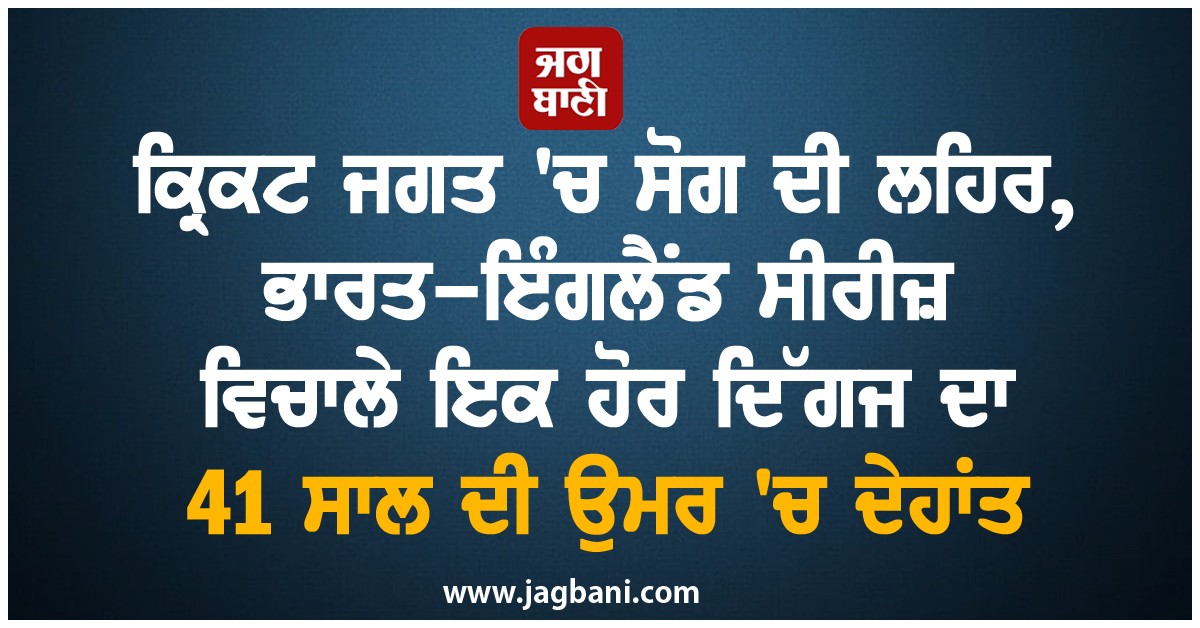 ਕ੍ਰਿਕਟ ਜਗਤ ''ਚ ਸੋਗ ਦੀ ਲਹਿਰ, ਭਾਰਤ-ਇੰਗਲੈਂਡ ਸੀਰੀਜ਼ ਵਿਚਾਲੇ ਇਕ ਹੋਰ ਦਿੱਗਜ ਦਾ 41 ਸਾਲ ਦੀ ਉਮਰ ''ਚ ਦੇਹਾਂਤ