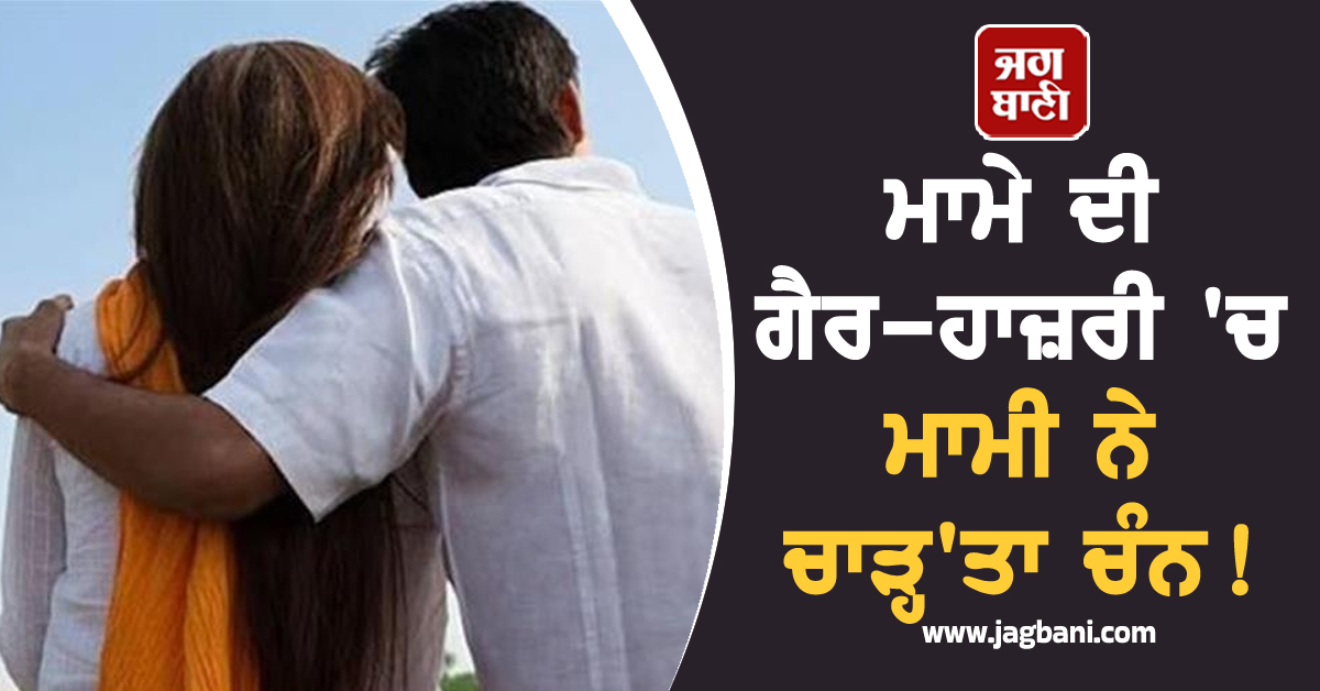 ਮਾਮੇ ਦੀ ਗੈਰ-ਹਾਜ਼ਰੀ ''ਚ ਮਾਮੀ ਨੇ ਚਾੜ੍ਹ''ਤਾ ਚੰਨ! 15 ਸਾਲ ਛੋਟੇ ਭਾਣਜੇ ਨਾਲ...