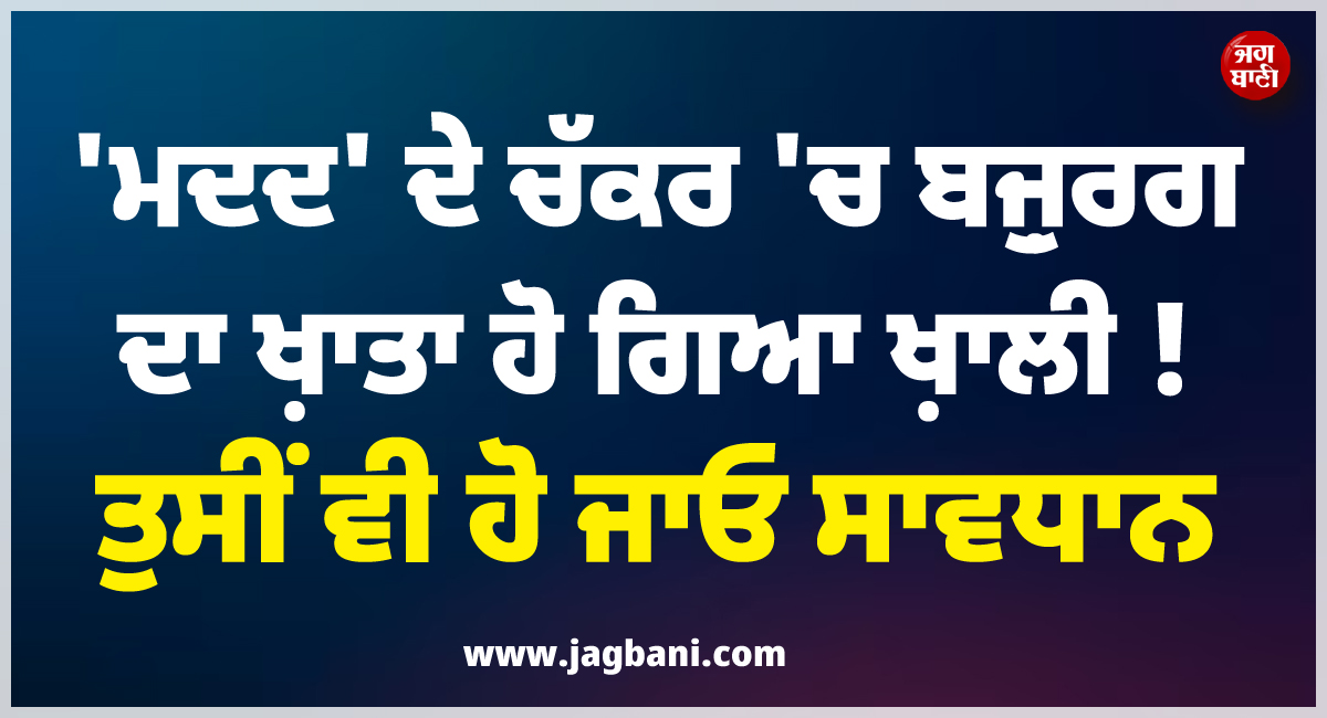 'ਮਦਦ' ਦੇ ਚੱਕਰ 'ਚ ਬਜ਼ੁਰਗ ਦਾ ਖ਼ਾਤਾ ਹੋ ਗਿਆ ਖ਼ਾਲੀ ! ਤੁਸੀਂ ਵੀ ਹੋ ਜਾਓ ਸਾਵਧਾਨ