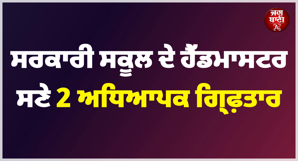 ਵੱਡੀ ਖ਼ਬਰ ; ਸਰਕਾਰੀ ਸਕੂਲ ਦੇ ਹੈੱਡਮਾਸਟਰ ਸਣੇ 2 ਅਧਿਆਪਕ ਗ੍ਰਿਫ਼ਤਾਰ