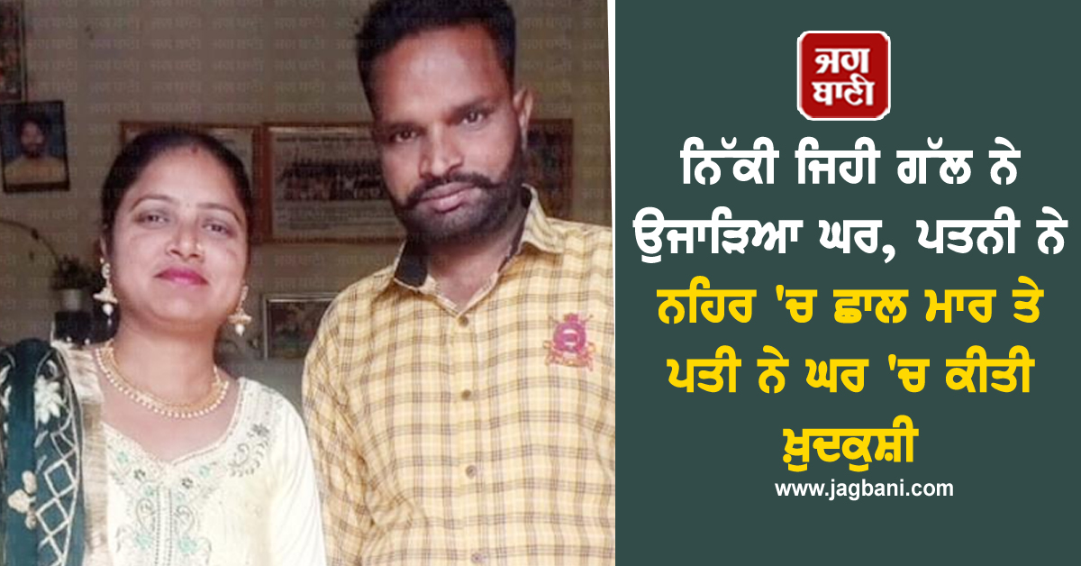 ਨਿੱਕੀ ਜਿਹੀ ਗੱਲ ਨੇ ਉਜਾੜਿਆ ਘਰ, ਪਤਨੀ ਨੇ ਨਹਿਰ ''ਚ ਛਾਲ ਮਾਰ ਤੇ ਪਤੀ ਨੇ ਘਰ ''ਚ ਕੀਤੀ ਖ਼ੁਦਕੁਸ਼ੀ