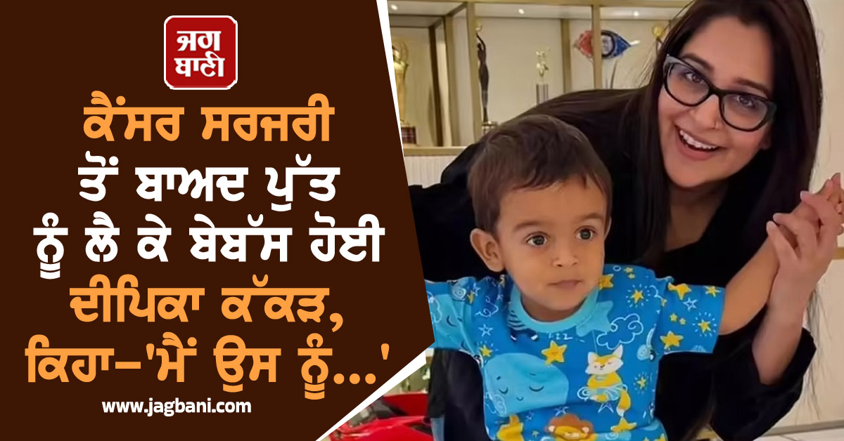 ਕੈਂਸਰ ਸਰਜਰੀ ਤੋਂ ਬਾਅਦ ਪੁੱਤ ਨੂੰ ਲੈ ਕੇ ਬੇਬੱਸ ਹੋਈ ਦੀਪਿਕਾ ਕੱਕੜ, ਕਿਹਾ-'ਮੈਂ ਉਸ ਨੂੰ...'