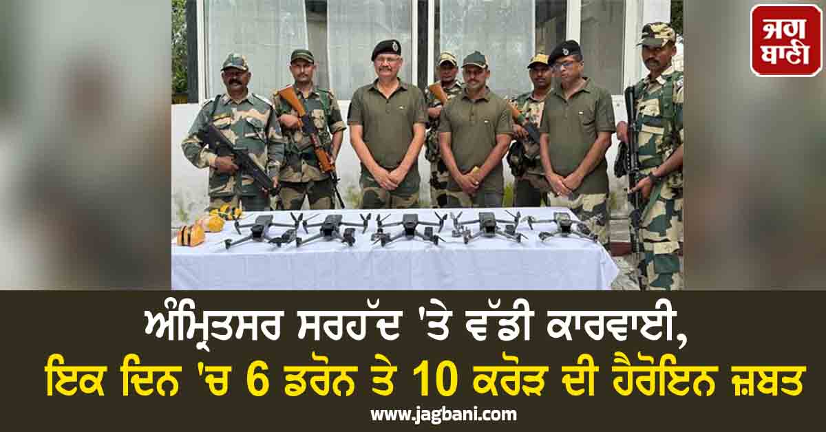 ਅੰਮ੍ਰਿਤਸਰ ਸਰਹੱਦ 'ਤੇ ਵੱਡੀ ਕਾਰਵਾਈ, ਇਕ ਦਿਨ 'ਚ 6 ਡਰੋਨ ਤੇ 10 ਕਰੋੜ ਦੀ ਹੈਰੋਇਨ ਜ਼ਬਤ