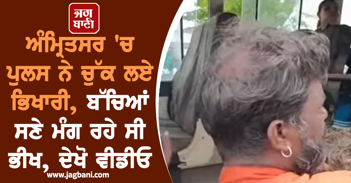 ਅੰਮ੍ਰਿਤਸਰ 'ਚ ਪੁਲਸ ਨੇ ਚੁੱਕ ਲਏ ਭਿਖਾਰੀ, ਬੱਚਿਆਂ ਸਣੇ ਮੰਗ ਰਹੇ ਸੀ ਭੀਖ, ਦੇਖੋ ਵੀਡੀਓ