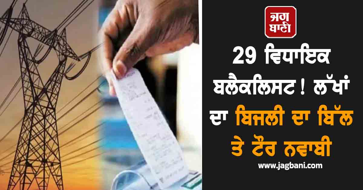 29 ਵਿਧਾਇਕ ਬਲੈਕਲਿਸਟ ! ਲੱਖਾਂ ਦਾ ਬਿਜਲੀ ਦਾ ਬਿੱਲ ਤੇ ਟੌਰ ਨਵਾਬੀ