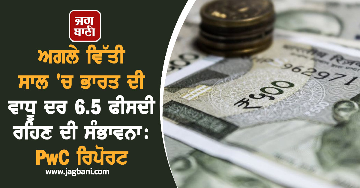 ਅਗਲੇ ਵਿੱਤੀ ਸਾਲ 'ਚ ਭਾਰਤ ਦੀ Economic Growth 6.5 ਫੀਸਦੀ ਰਹਿਣ ਦੀ ਸੰਭਾਵਨਾ: PwC ਰਿਪੋਰਟ