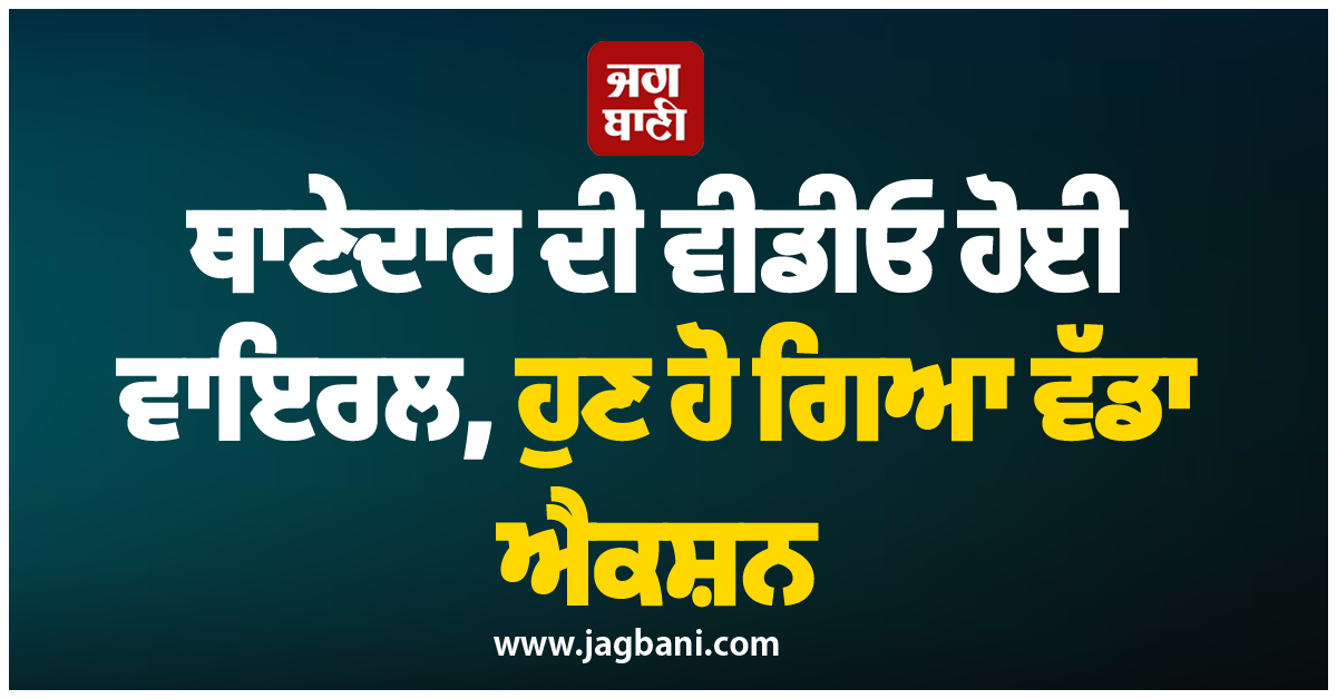 ਥਾਣੇਦਾਰ ਦੀ ਵੀਡੀਓ ਹੋਈ ਵਾਇਰਲ, ਹੁਣ ਹੋ ਗਿਆ ਵੱਡਾ ਐਕਸ਼ਨ