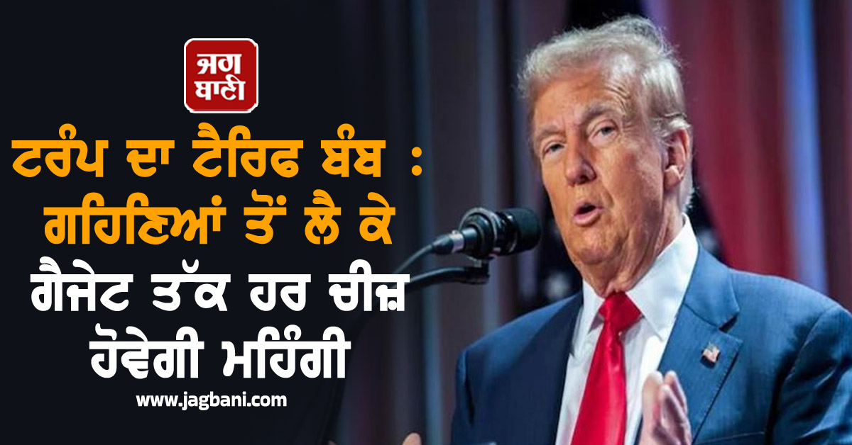 ਟਰੰਪ ਦਾ ਟੈਰਿਫ ਬੰਬ : ਗਹਿਣਿਆਂ ਤੋਂ ਲੈ ਕੇ ਗੈਜੇਟ ਤੱਕ ਹਰ ਚੀਜ਼ ਹੋਵੇਗੀ ਮਹਿੰਗੀ, ਇੰਡਸਟਰੀ ਨੂੰ ਹੋਵੇਗਾ ਨੁਕਸਾਨ