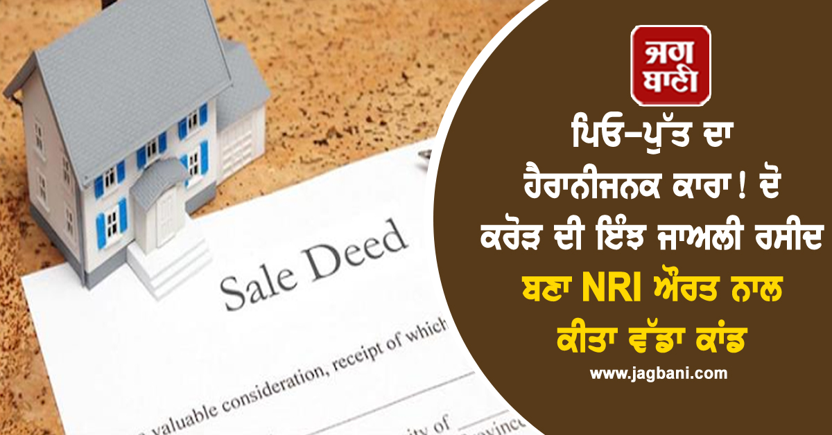Punjab: ਪਿਓ-ਪੁੱਤ ਦਾ ਹੈਰਾਨੀਜਨਕ ਕਾਰਾ! ਦੋ ਕਰੋੜ ਦੀ ਇੰਝ ਜਾਅਲੀ ਰਸੀਦ ਬਣਾ NRI ਔਰਤ ਨਾਲ ਕੀਤਾ ਵੱਡਾ ਕਾਂਡ