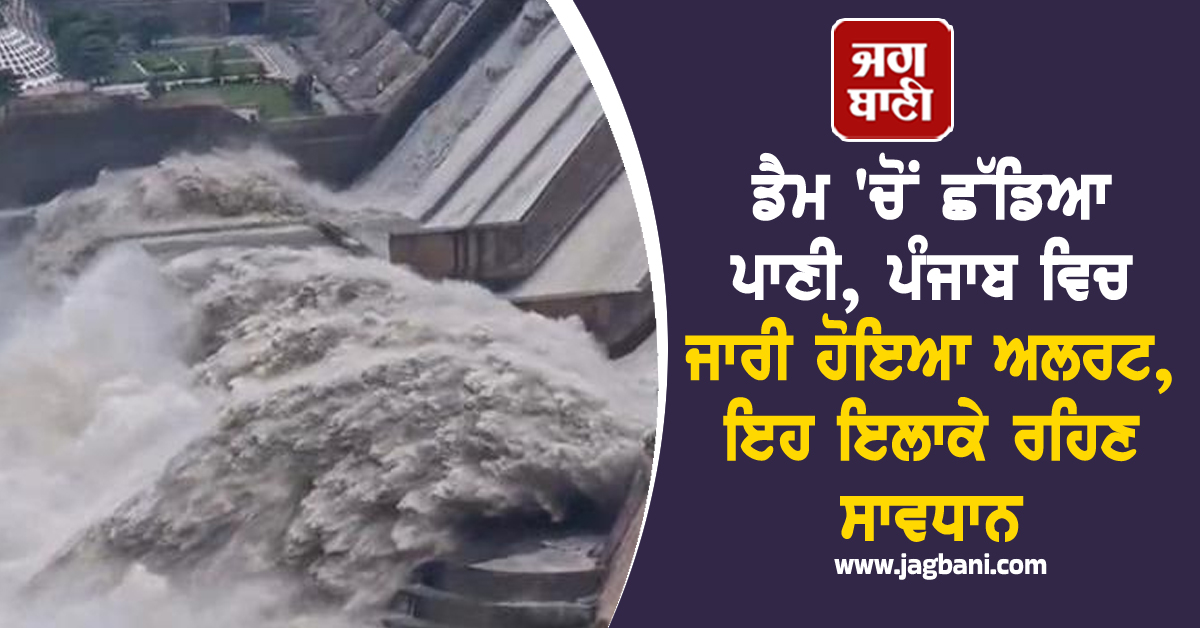 ਡੈਮ 'ਚੋਂ ਛੱਡਿਆ ਪਾਣੀ, ਪੰਜਾਬ ਵਿਚ ਜਾਰੀ ਹੋਇਆ ਅਲਰਟ, ਇਹ ਇਲਾਕੇ ਰਹਿਣ ਸਾਵਧਾਨ