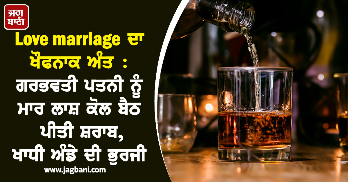 Love marriage ਦਾ ਖੌਫਨਾਕ ਅੰਤ: ਗਰਭਵਤੀ ਪਤਨੀ ਨੂੰ ਮਾਰ ਲਾਸ਼ ਕੋਲ ਬੈਠ ਪੀਤੀ ਸ਼ਰਾਬ, ਖਾਧੀ ਅੰਡੇ ਦੀ ਭੁਰਜੀ