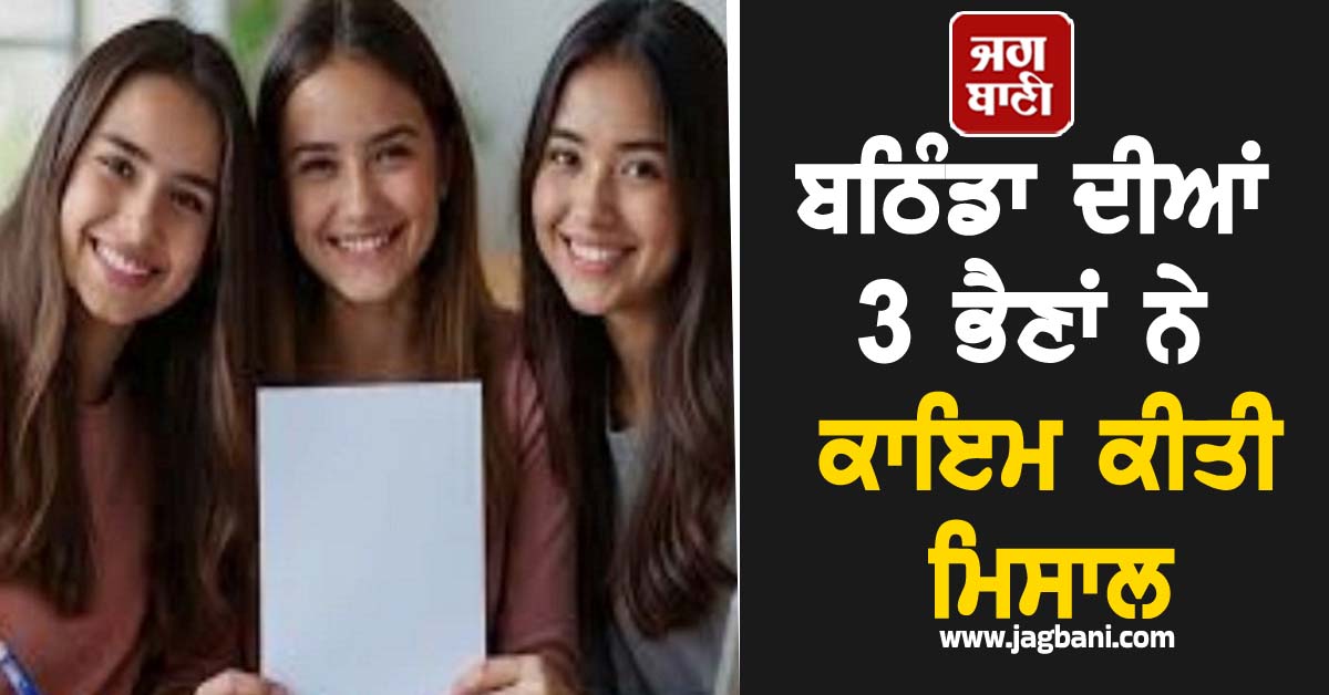 ਬਠਿੰਡਾ ਦੀਆਂ 3 ਭੈਣਾਂ ਨੇ ਕਾਇਮ ਕੀਤੀ ਮਿਸਾਲ, ਪਾਸ ਕੀਤੀ UGC-NET ਦੀ ਪ੍ਰੀਖਿਆ