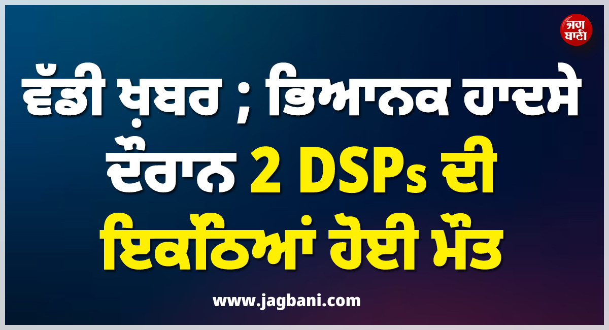 ਵੱਡੀ ਖ਼ਬਰ ; ਭਿਆਨਕ ਹਾਦਸੇ ਦੌਰਾਨ 2 DSPs ਦੀ ਇਕੱਠਿਆਂ ਹੋਈ ਮੌਤ