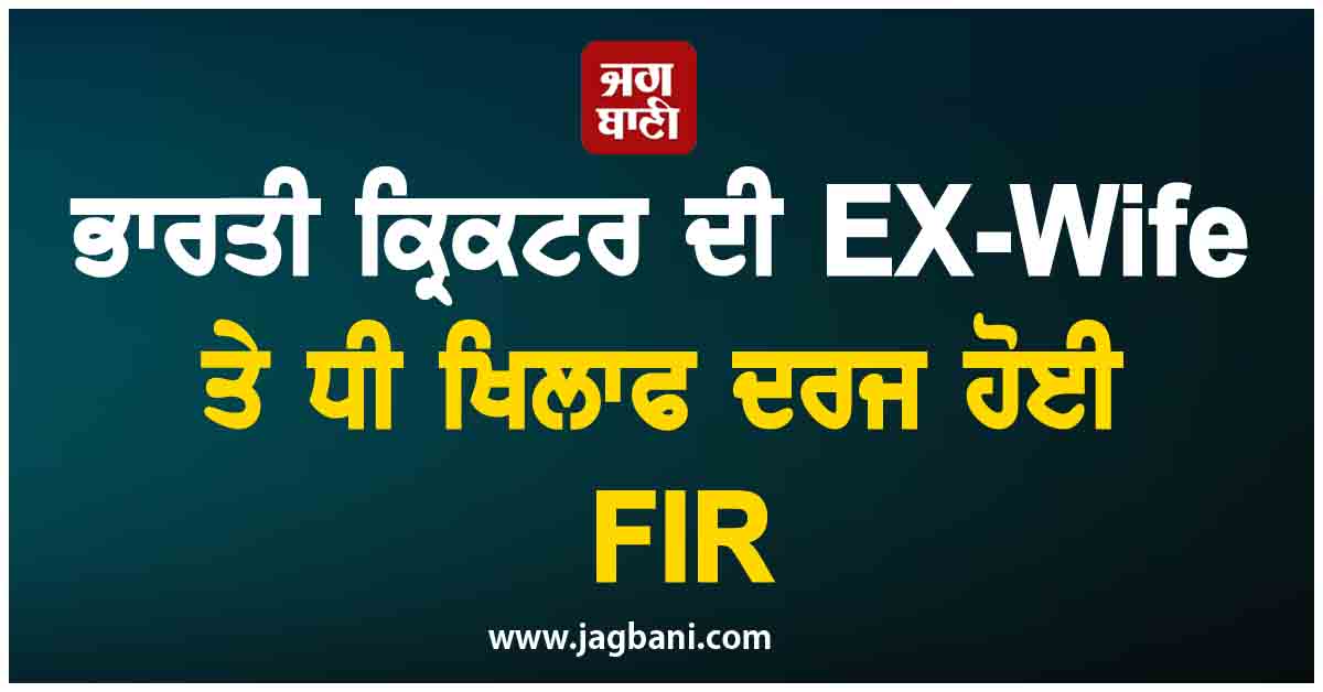 ਭਾਰਤੀ ਕ੍ਰਿਕਟਰ ਦੀ EX-Wife ਤੇ ਧੀ ਖਿਲਾਫ ਦਰਜ ਹੋਈ FIR