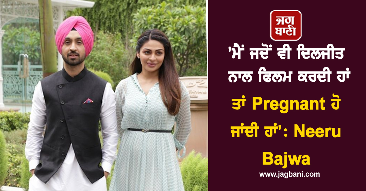 'ਮੈਂ ਜਦੋਂ ਵੀ ਦਿਲਜੀਤ ਨਾਲ ਫਿਲਮ ਕਰਦੀ ਹਾਂ ਤਾਂ Pregnant ਹੋ ਜਾਂਦੀ ਹਾਂ': Neeru Bajwa
