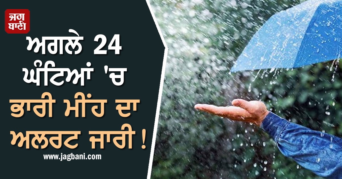ਅਗਲੇ 24 ਘੰਟੇ ਅਹਿਮ! ਭਾਰੀ ਮੀਂਹ ਦੀ ਚੇਤਾਵਨੀ