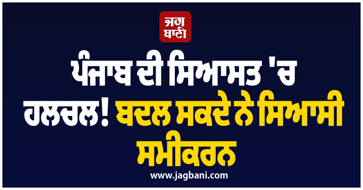 ਪੰਜਾਬ ਦੀ ਸਿਆਸਤ 'ਚ ਹਲਚਲ! ਬਦਲ ਸਕਦੇ ਨੇ ਸਿਆਸੀ ਸਮੀਕਰਨ