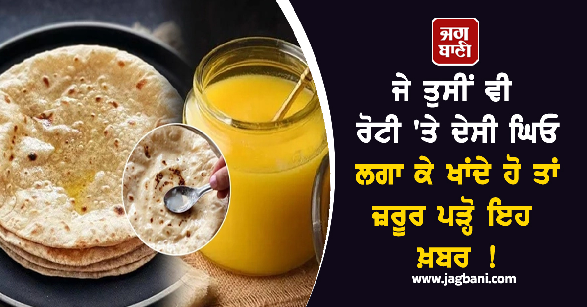 ਜੇ ਤੁਸੀਂ ਵੀ ਰੋਟੀ ''ਤੇ ਦੇਸੀ ਘਿਓ ਲਗਾ ਕੇ ਖਾਂਦੇ ਹੋ ਤਾਂ ਜ਼ਰੂਰ ਪੜ੍ਹੋ ਇਹ ਖ਼ਬਰ ! ਜਾਣੋ ਕੀ ਫ਼ਾਇਦਾ ਤੇ ਕੀ ਨੁਕਸਾਨ