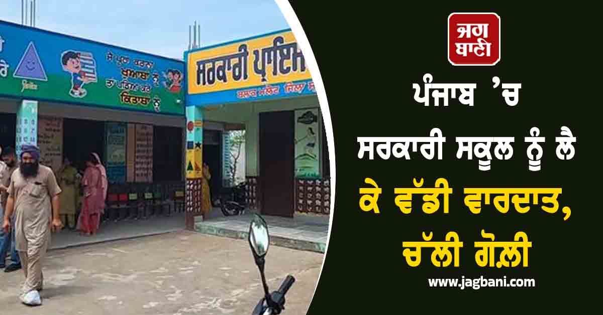 ਪੰਜਾਬ ’ਚ ਸਰਕਾਰੀ ਸਕੂਲ ਨੂੰ ਲੈ ਕੇ ਵੱਡੀ ਵਾਰਦਾਤ, ਚੱਲੀ ਗੋਲ਼ੀ