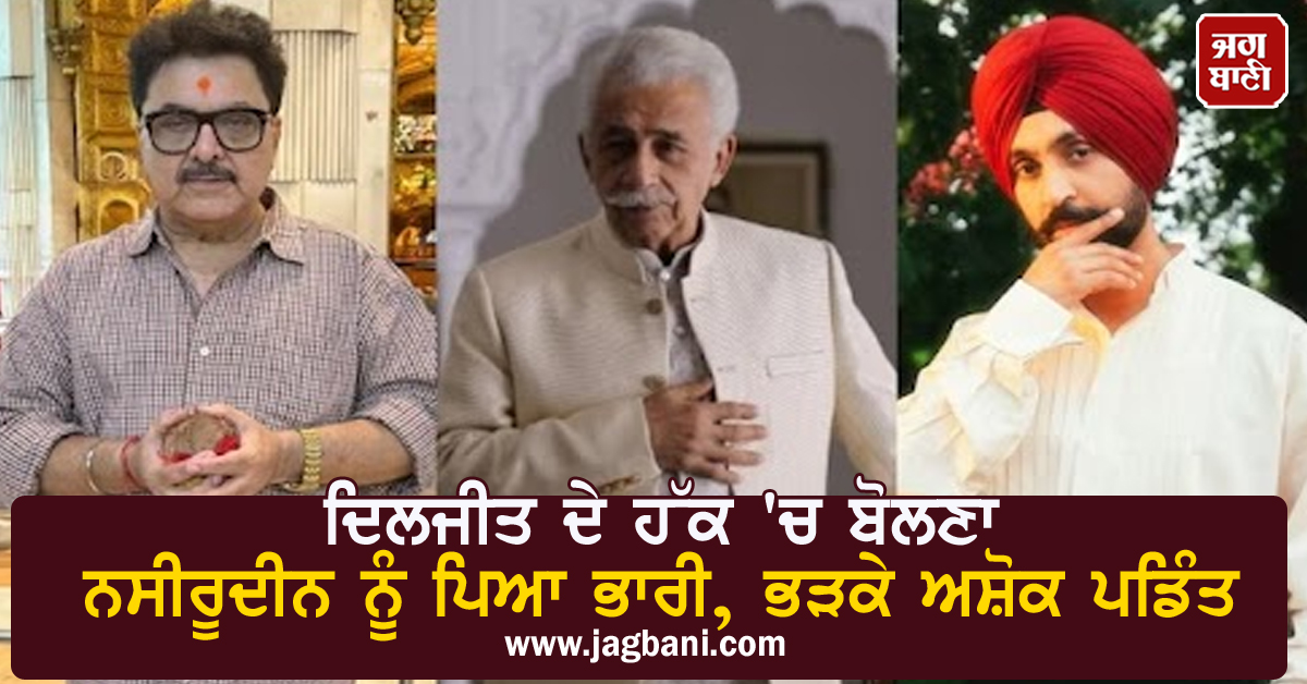 ਦਿਲਜੀਤ ਦੇ ਹੱਕ 'ਚ ਬੋਲਣਾ ਨਸੀਰੂਦੀਨ ਨੂੰ ਪਿਆ ਭਾਰੀ, ਭੜਕੇ ਅਸ਼ੋਕ ਪਡਿੰਤ