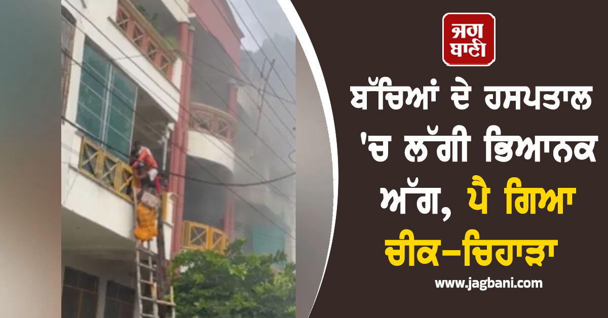 ਬੱਚਿਆਂ ਦੇ ਹਸਪਤਾਲ 'ਚ ਲੱਗੀ ਭਿਆਨਕ ਅੱਗ, ਪੈ ਗਿਆ ਚੀਕ-ਚਿਹਾੜਾ