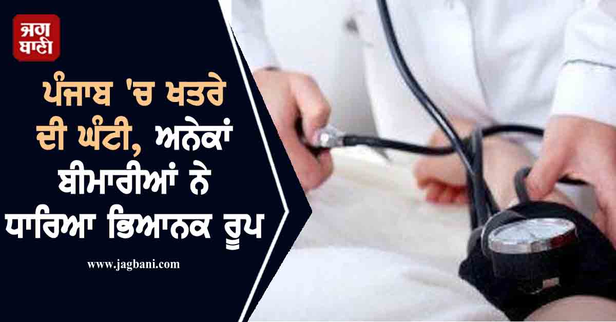 ਪੰਜਾਬ 'ਚ ਖਤਰੇ ਦੀ ਘੰਟੀ, ਅਨੇਕਾਂ ਬੀਮਾਰੀਆਂ ਨੇ ਧਾਰਿਆ ਭਿਆਨਕ ਰੂਪ