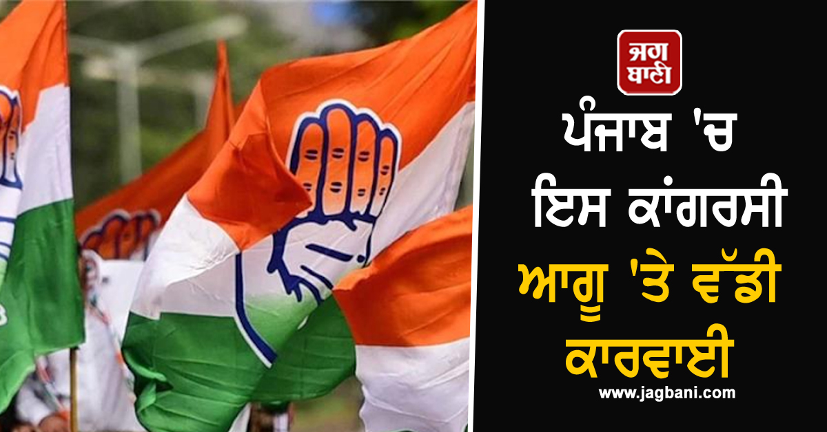 ਪੰਜਾਬ ''ਚ ਇਸ ਕਾਂਗਰਸੀ ਆਗੂ ''ਤੇ ਵੱਡੀ ਕਾਰਵਾਈ, ਪਾਰਟੀ ''ਚੋਂ ਕੱਢਿਆ ਬਾਹਰ
