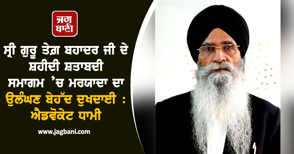 ਸ੍ਰੀ ਗੁਰੂ ਤੇਗ਼ ਬਹਾਦਰ ਜੀ ਦੇ ਸ਼ਹੀਦੀ ਸ਼ਤਾਬਦੀ ਸਮਾਗਮ ’ਚ ਮਰਯਾਦਾ ਦਾ ਉਲੰਘਣ ਬੇਹੱਦ ਦੁਖਦਾਈ : ਐਡਵੋਕੇਟ ਧਾਮੀ