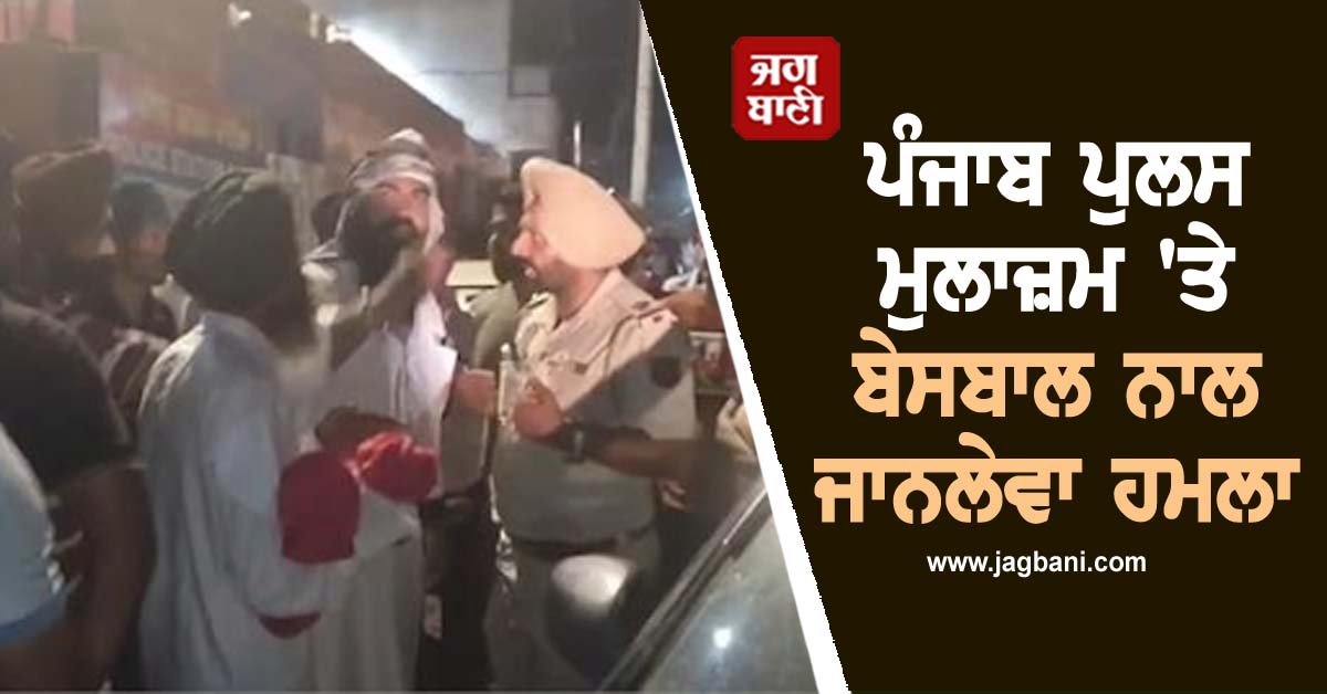 ਪੰਜਾਬ ਪੁਲਸ ਮੁਲਾਜ਼ਮ ''ਤੇ ਬੇਸਬਾਲ ਨਾਲ ਜਾਨਲੇਵਾ ਹਮਲਾ, ਮਾਮੂਲੀ ਗੱਲ ਨੂੰ ਲੈ ਕੇ ਵਧਿਆ ਵਿਵਾਦ
