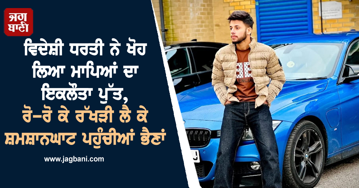 ਵਿਦੇਸ਼ੀ ਧਰਤੀ ਨੇ ਖੋਹ ਲਿਆ ਮਾਪਿਆਂ ਦਾ ਇਕਲੌਤਾ ਪੁੱਤ, ਰੋ-ਰੋ ਕੇ ਰੱਖੜੀ ਲੈ ਕੇ ਸ਼ਮਸ਼ਾਨਘਾਟ ਪਹੁੰਚੀਆਂ ਭੈਣਾਂ