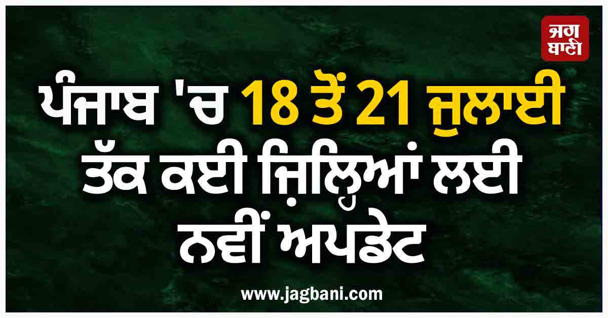 ਪੰਜਾਬ 'ਚ 18 ਤੋਂ 21 ਜੁਲਾਈ ਤੱਕ ਕਈ ਜ਼ਿਲ੍ਹਿਆਂ ਲਈ ਨਵੀਂ ਅਪਡੇਟ