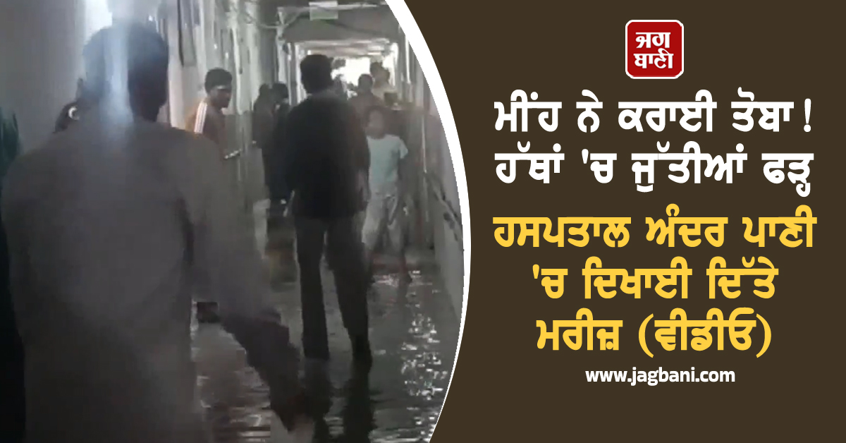 ਮੀਂਹ ਨੇ ਕਰਾਈ ਤੋਬਾ! ਹੱਥਾਂ ''ਚ ਜੁੱਤੀਆਂ ਫੜ੍ਹ ਹਸਪਤਾਲ ਅੰਦਰ ਪਾਣੀ ''ਚ ਦਿਖਾਈ ਦਿੱਤੇ ਮਰੀਜ਼ (ਵੀਡੀਓ)