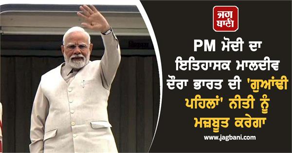 pm modi s historic maldives visit enhance india neighbourhood first policy